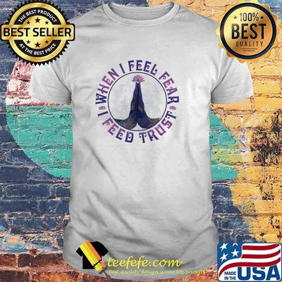 When I Feel Fear I Feed Trust Shirt