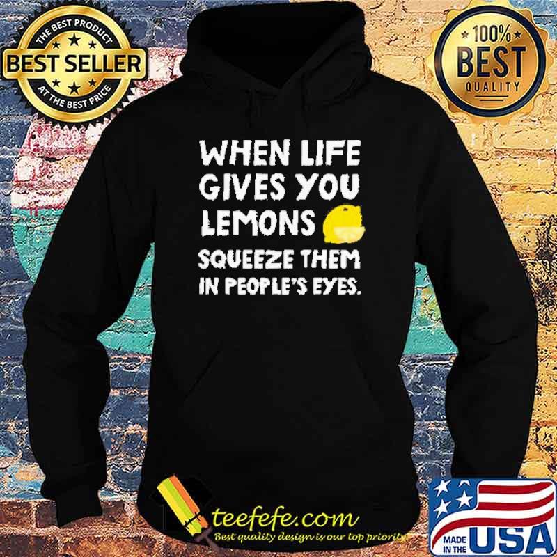 When Life Gives You Lemons Squeeze Them In Peoples Eyes Shirt Hoodie When Life Gives You Lemons Squeeze Them In Peoples Eyes Shirt Hoodie