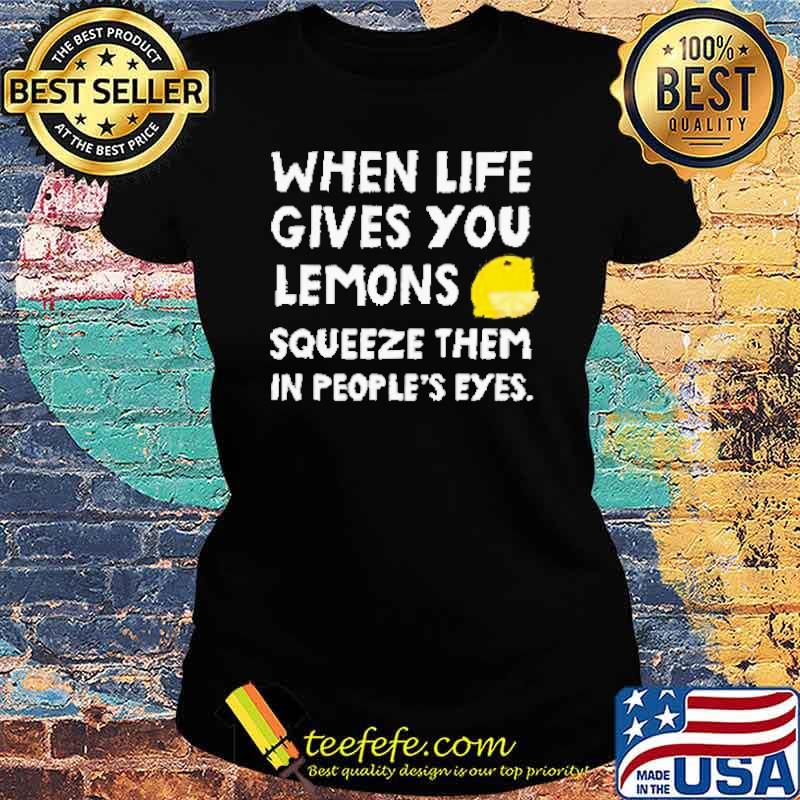 When Life Gives You Lemons Squeeze Them In Peoples Eyes Shirt Ladies tee When Life Gives You Lemons Squeeze Them In Peoples Eyes Shirt Ladies tee