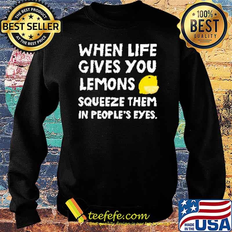 When Life Gives You Lemons Squeeze Them In Peoples Eyes Shirt Sweater When Life Gives You Lemons Squeeze Them In Peoples Eyes Shirt Sweater