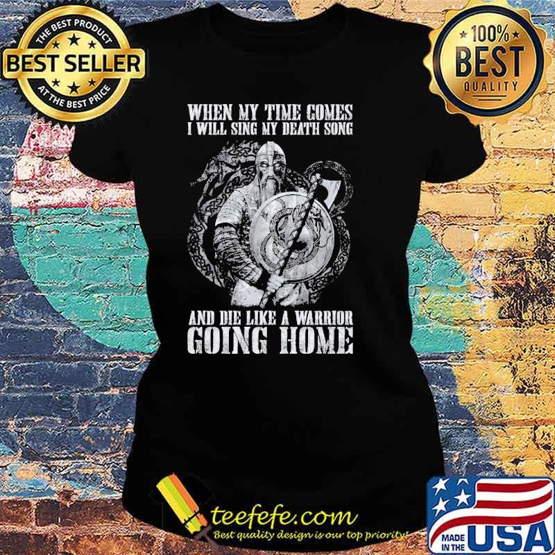 When my time comes, I will sing my death song and die like a warrior going home viking s Ladies tee When my time comes, I will sing my death song and die like a warrior going home viking s Ladies tee