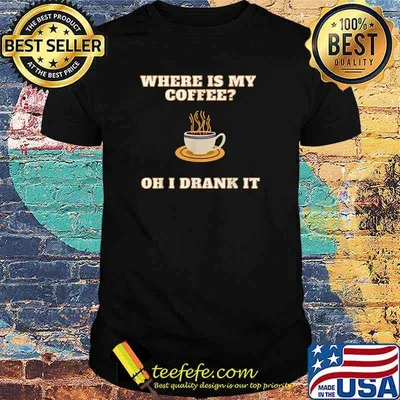 Where is My Coffee Oh I Drank It T-Shirt