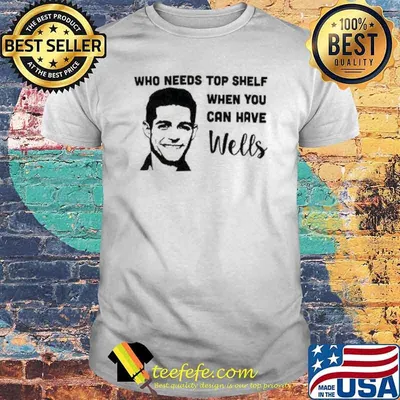 Who needs top shelf when you can have wells shirt