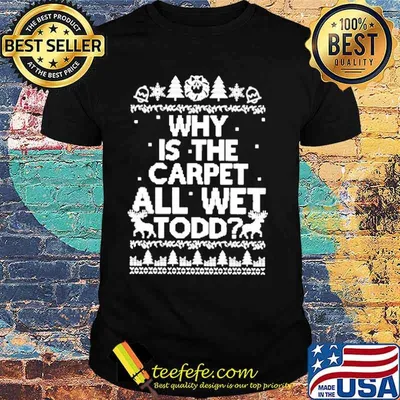 Why is the carpet all wet Todd Christmas Ugly shirt