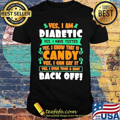 Yes I am diabetic yes I have tested yes I know that is candy shirt