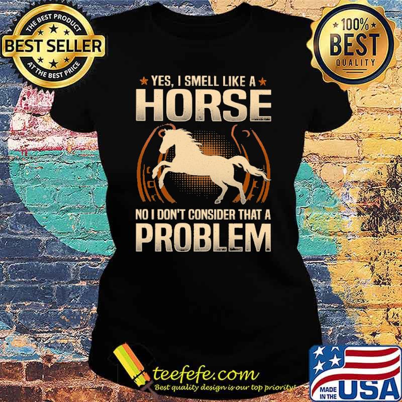yes-i-smell-like-a-horse-no-i-dont-consider-that-a-problem-shirt-Ladies-tee.jpg