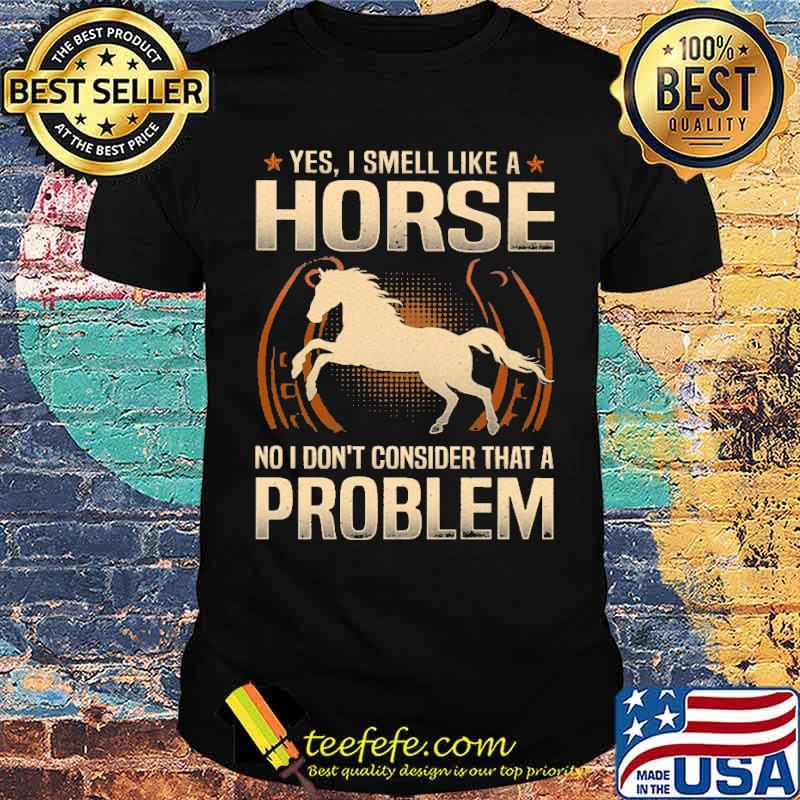 yes-i-smell-like-a-horse-no-i-dont-consider-that-a-problem-shirt-Unisex.jpg