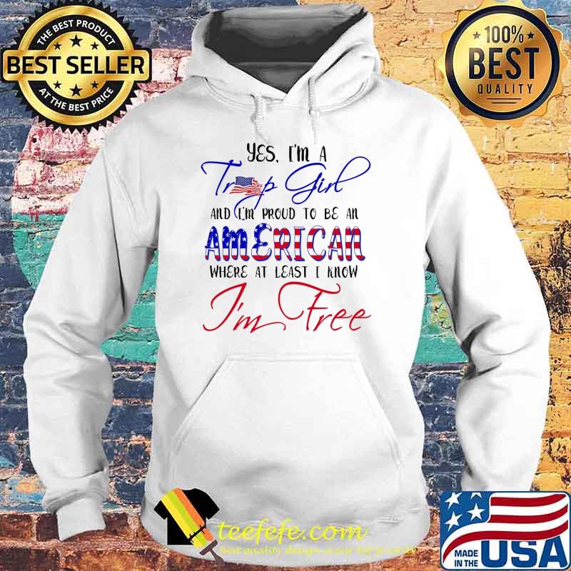 Yes im a trump girl and im proud to be an american where at least i know im free usa flag s Hoodie Yes im a trump girl and im proud to be an american where at least i know im free usa flag s Hoodie
