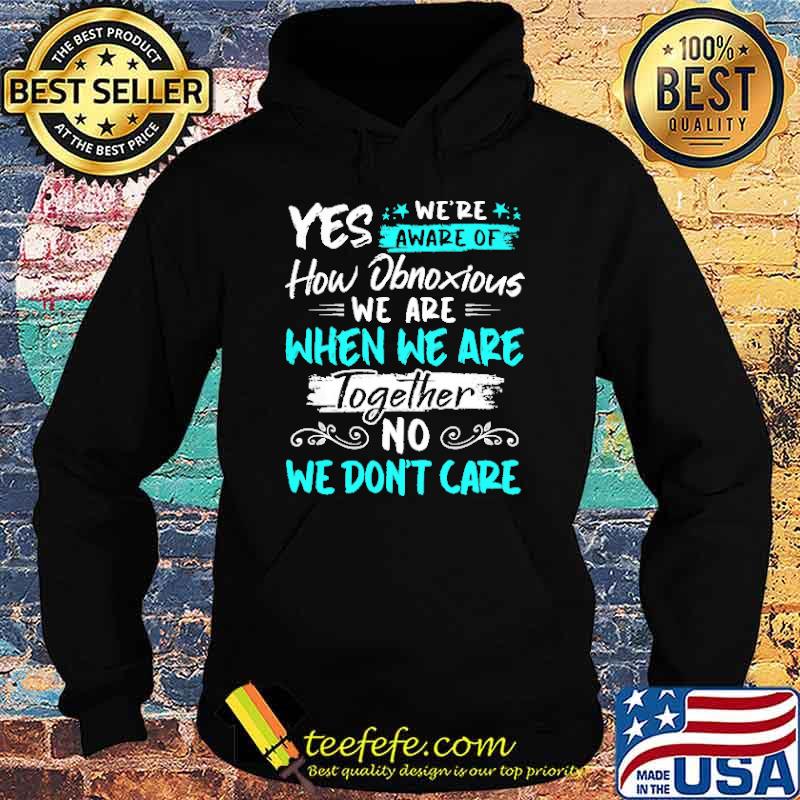 Yes We're Aware Of How Obnoxious We are When We Are Together Shirt Hoodie Yes We're Aware Of How Obnoxious We are When We Are Together Shirt Hoodie