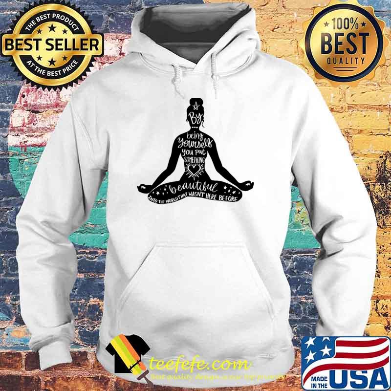 Yoga By Being Yourself You Put Something Beautiful Into The World That Wasnt Here Before Shirt Hoodie Yoga By Being Yourself You Put Something Beautiful Into The World That Wasnt Here Before Shirt Hoodie