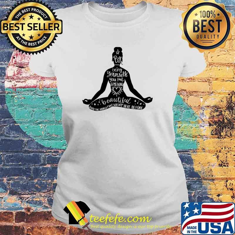 Yoga By Being Yourself You Put Something Beautiful Into The World That Wasnt Here Before Shirt Laides tee Yoga By Being Yourself You Put Something Beautiful Into The World That Wasnt Here Before Shirt Laides tee