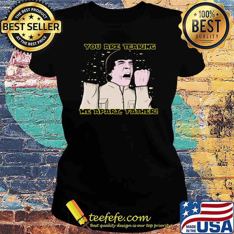 You Are Tearing Me Apart Father Shirt Ladies tee You Are Tearing Me Apart Father Shirt Ladies tee