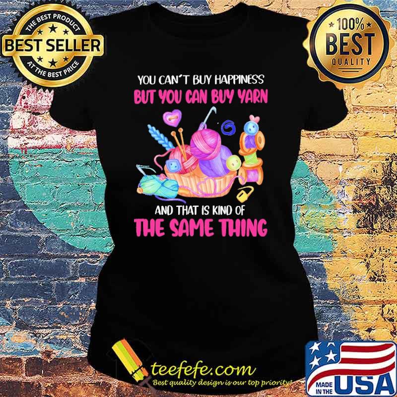 you-can-t-buy-happiness-but-you-can-buy-yarn-and-that-is-kind-of-the-same-thing-shirt-Ladies-tee.jpg