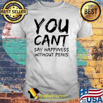 You Can’t Say Happiness Without Penis shirt