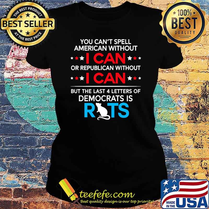 You cant spell american without i can or republican without i can but the last 4 letters of democrats rats s Ladies tee You cant spell american without i can or republican without i can but the last 4 letters of democrats rats s Ladies tee