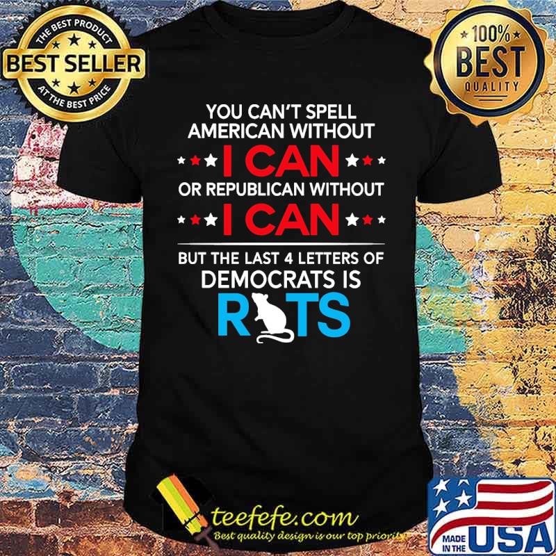 You cant spell american without i can or republican without i can but the last 4 letters of democrats rats shirt You cant spell american without i can or republican without i can but the last 4 letters of democrats rats shirt