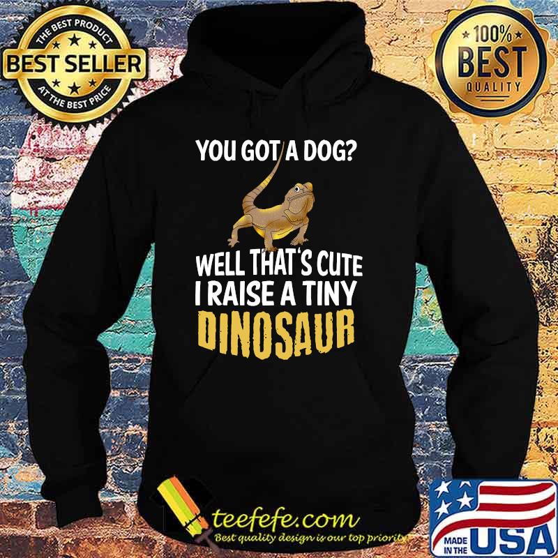 You Got A Dog Well That's Cute I Raise A Tiny Dinosaur T-Shirt Hoodie You Got A Dog Well That's Cute I Raise A Tiny Dinosaur T-Shirt Hoodie