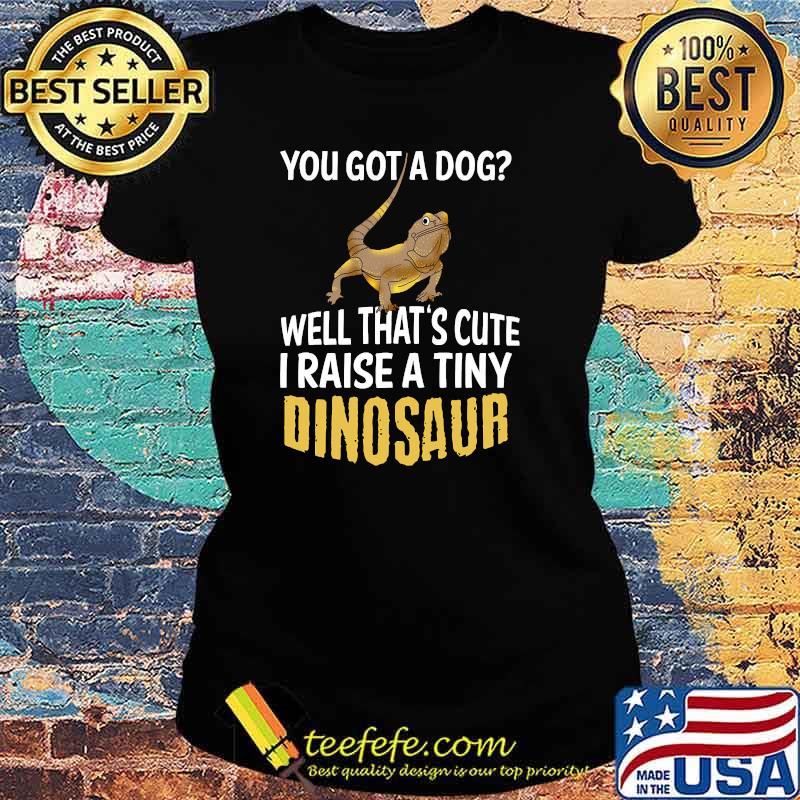 You Got A Dog Well That's Cute I Raise A Tiny Dinosaur T-Shirt Ladies tee You Got A Dog Well That's Cute I Raise A Tiny Dinosaur T-Shirt Ladies tee