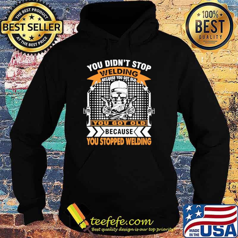You Got Old Because You Stopped Welding Shirt Hoodie You Got Old Because You Stopped Welding Shirt Hoodie