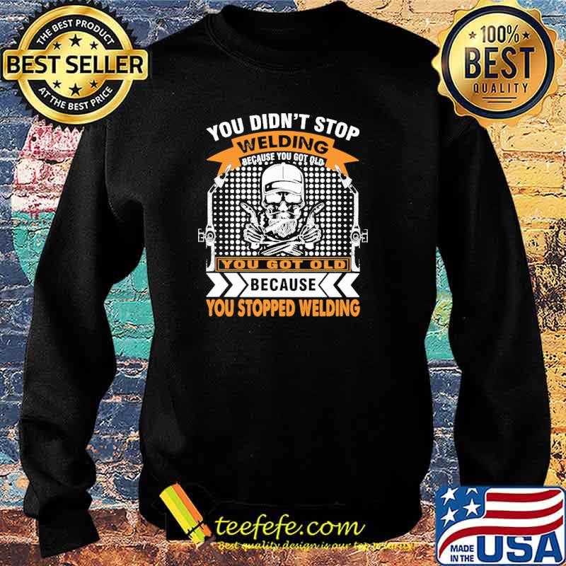 You Got Old Because You Stopped Welding Shirt Sweater You Got Old Because You Stopped Welding Shirt Sweater