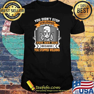 You Got Old Because You Stopped Welding Shirt