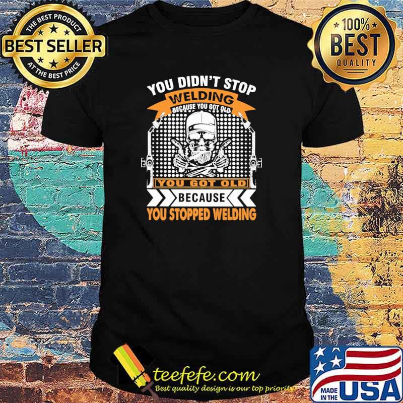 You Got Old Because You Stopped Welding Shirt