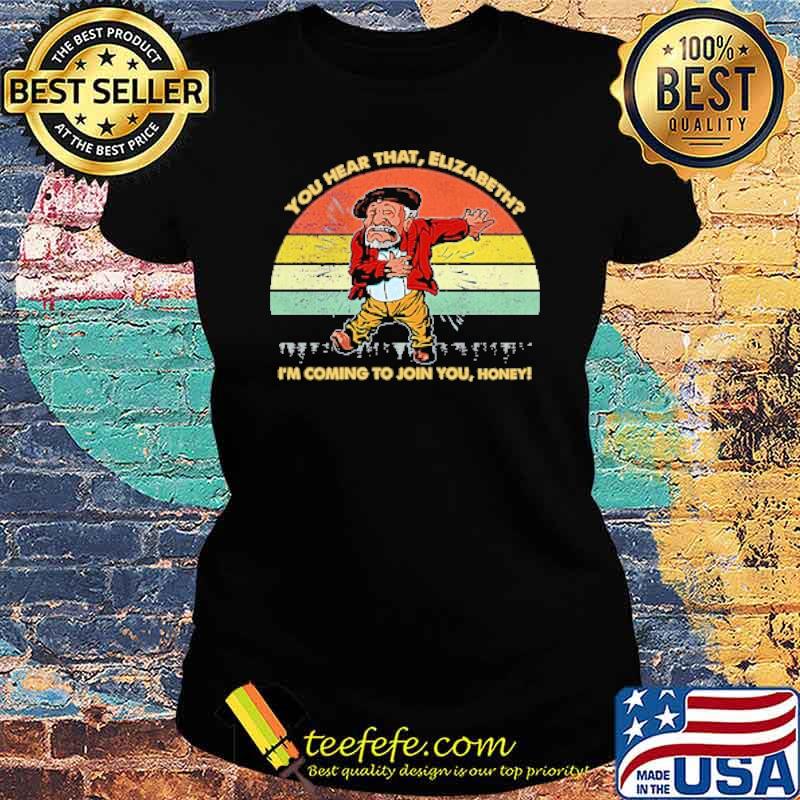 You Hear That Elizabeth I'm Coming To Join You Honey Vintage Shirt Ladies tee You Hear That Elizabeth I'm Coming To Join You Honey Vintage Shirt Ladies tee
