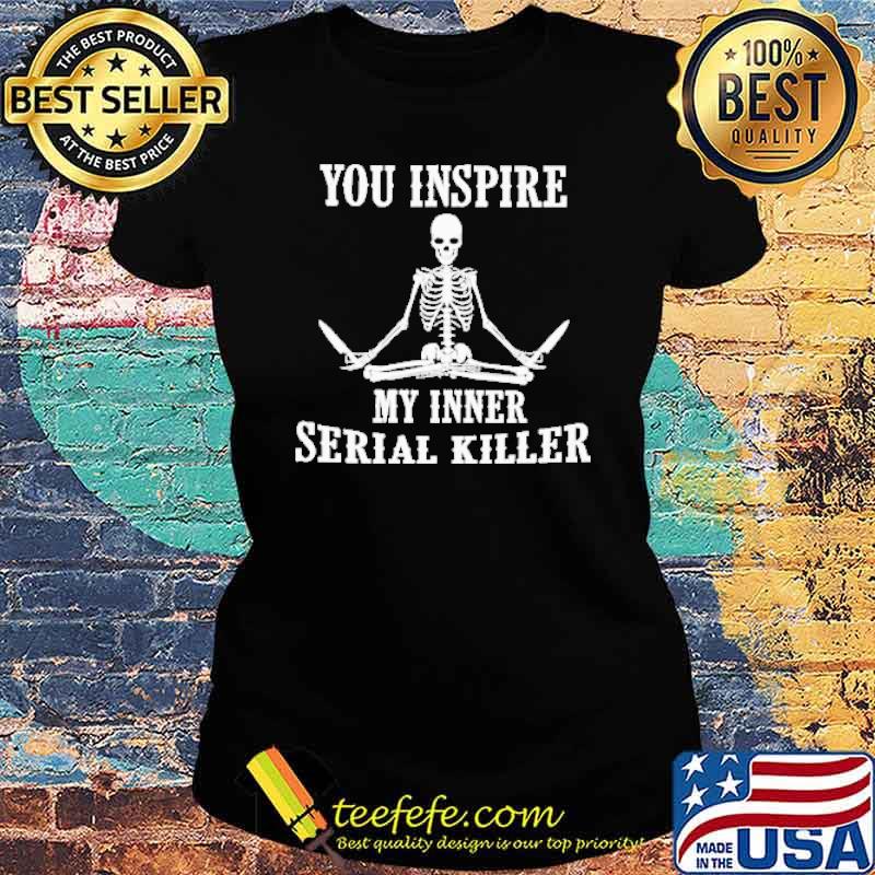 You Inspire My Inner Serial Killer Skeletons s Ladies tee You Inspire My Inner Serial Killer Skeletons s Ladies tee