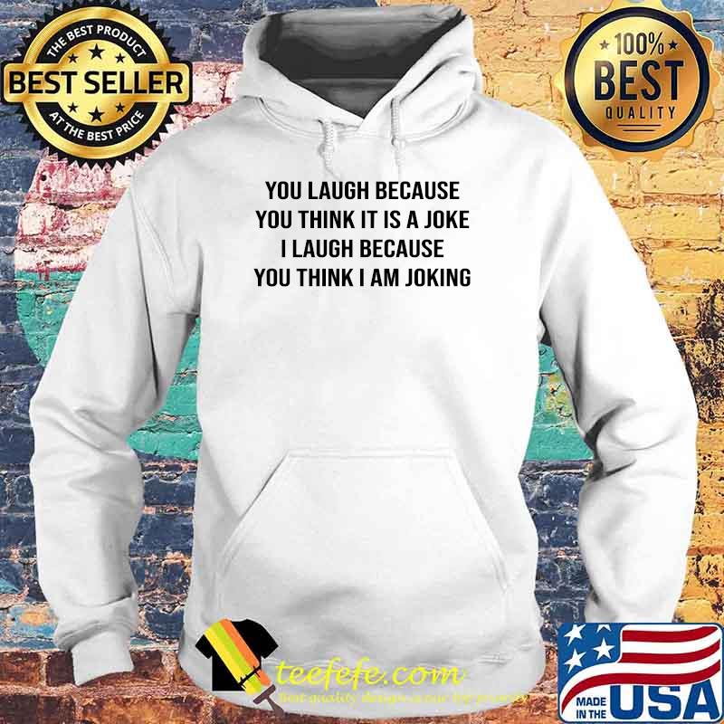 You Laugh Because You Think it is A Joke I Laugh Because You Think I Joking T-Shirt Hoodie You Laugh Because You Think it is A Joke I Laugh Because You Think I Joking T-Shirt Hoodie