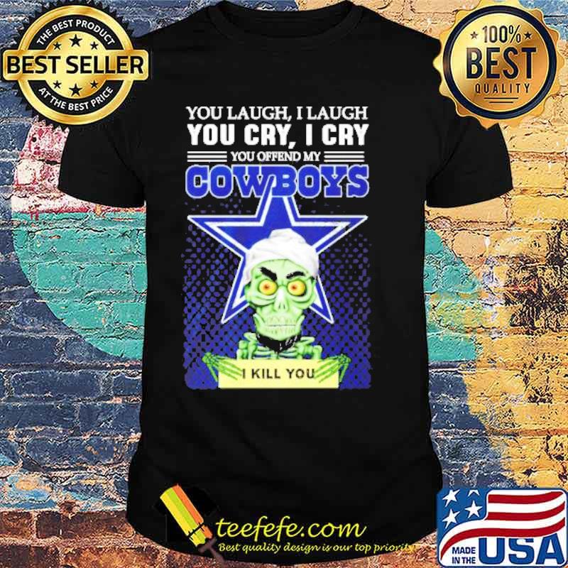 You laugh I laugh you cry I cry you offend my Cowboys I kill you Jeff Dunham shirt