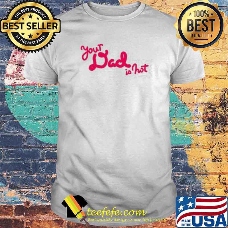 Your Dad is hot shirt