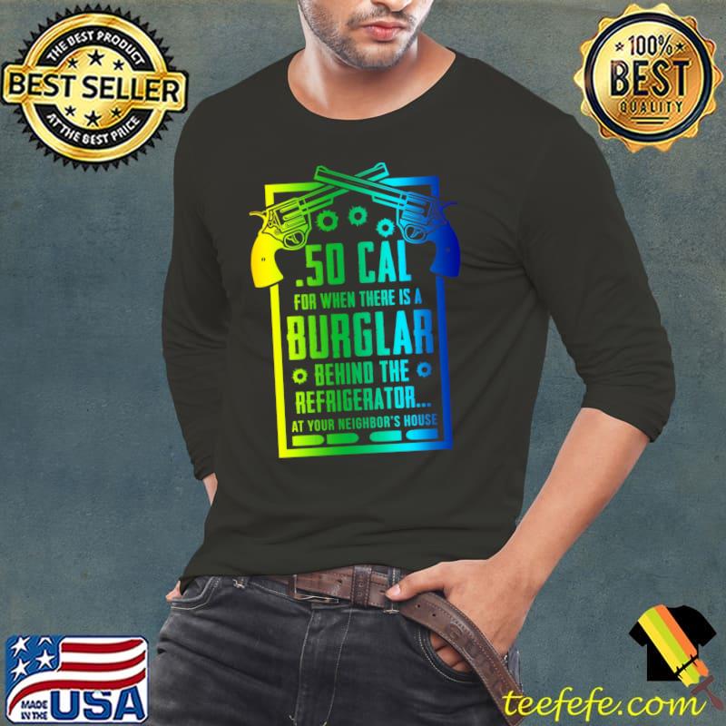 .50 Cal For The Burglar Behind The Fridge At Your Neighbor's T-s Long Sleeve Tee .50 Cal For The Burglar Behind The Fridge At Your Neighbor's T-s Long Sleeve Tee