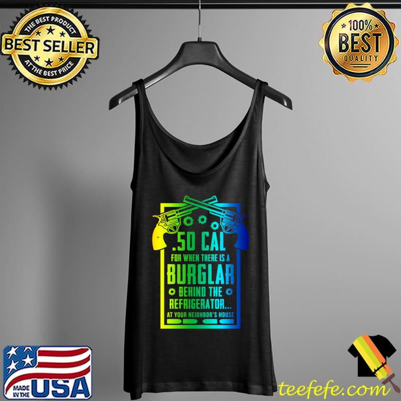 .50 Cal For The Burglar Behind The Fridge At Your Neighbor's T-s Tank Top .50 Cal For The Burglar Behind The Fridge At Your Neighbor's T-s Tank Top