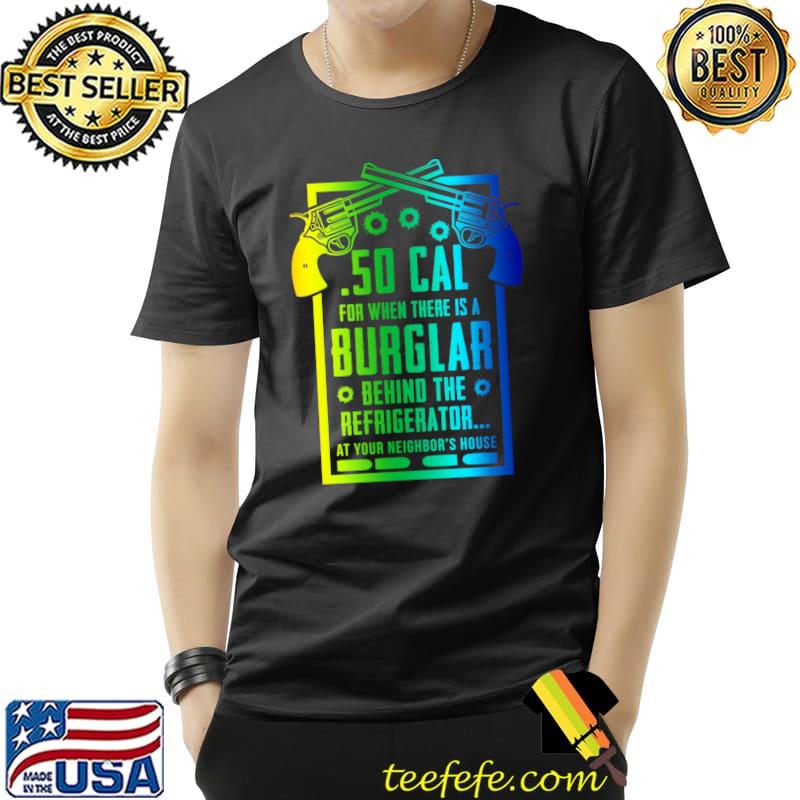 .50 Cal For The Burglar Behind The Fridge At Your Neighbor's T-s Unisex .50 Cal For The Burglar Behind The Fridge At Your Neighbor's T-s Unisex