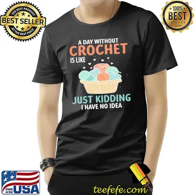 A day without crochet is like just kidding i have no idea shirt