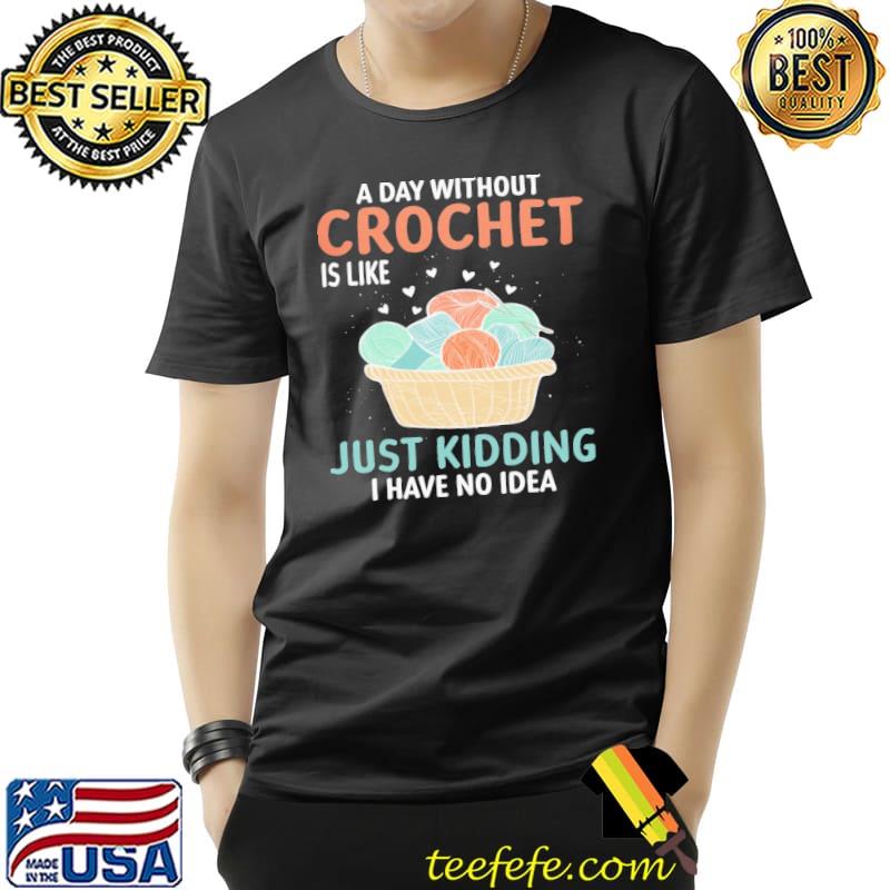A day without crochet is like just kidding i have no idea shirt