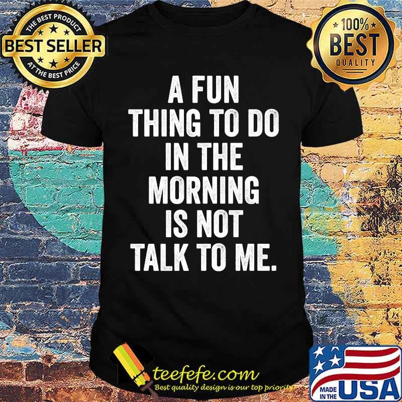 A Fun Thing to Do in the Morning is Not Talk to Me T-Shirt