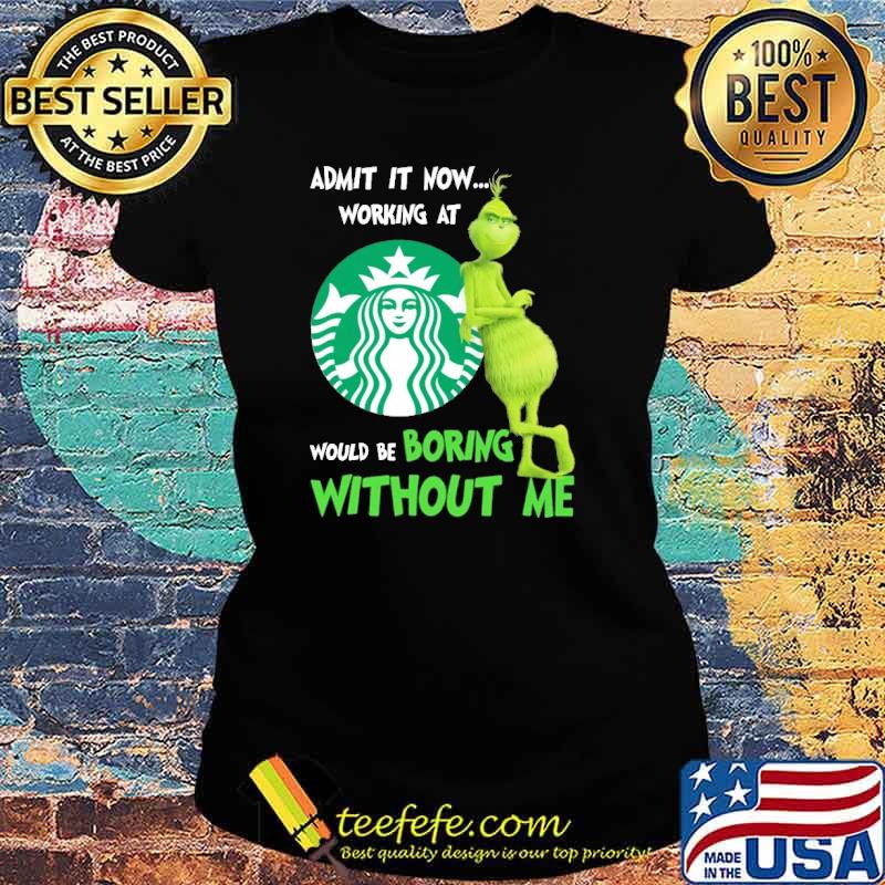 Admit It Nơ Working At Star Buck's Would Be Boring Without Me The Grinch Shirt Ladies tee Admit It Nơ Working At Star Buck's Would Be Boring Without Me The Grinch Shirt Ladies tee