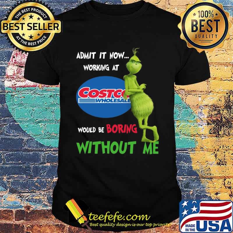 Admit It Now Working At Costco Wholesale Would Be Boring Without Me The Grinch Shirt