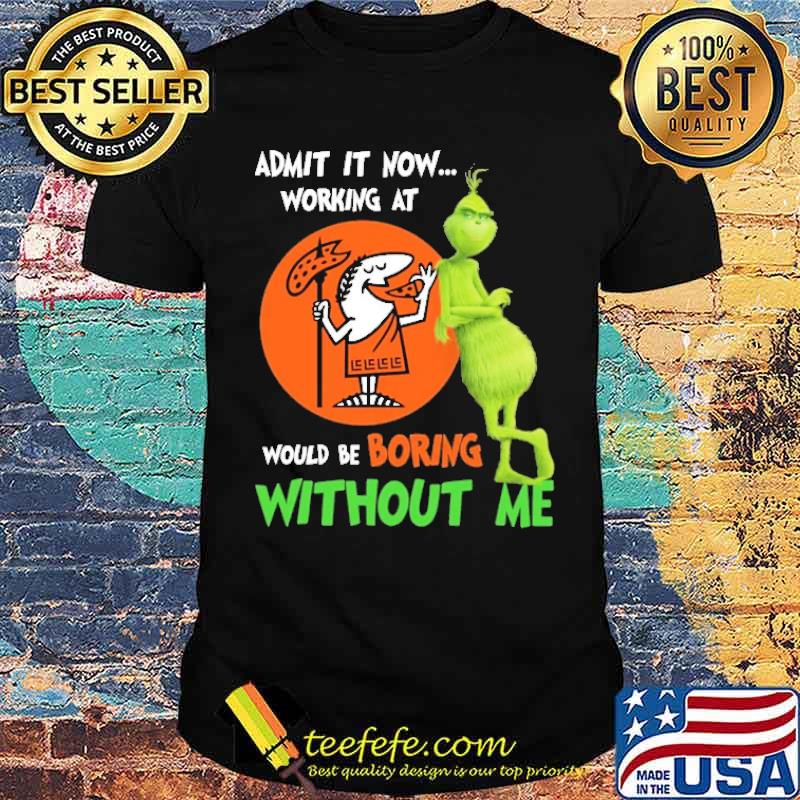 Admit It Now Working At Little Caesars Club Would Be Boring Without Me The Grinch Shirt
