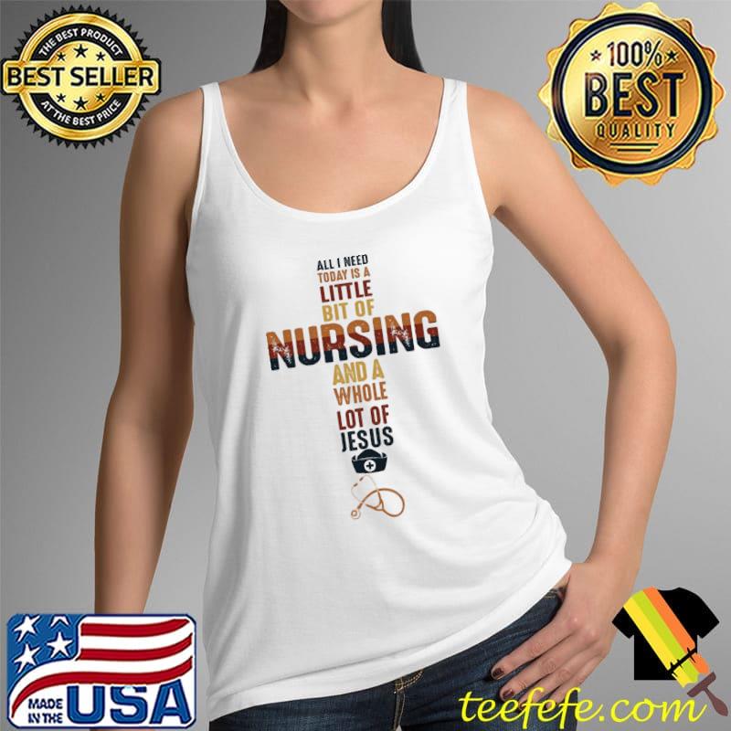 All I Need Today Is A Little Bit Of Nursing And A Whole Lot Of Jesus Shirt Tank Top All I Need Today Is A Little Bit Of Nursing And A Whole Lot Of Jesus Shirt Tank Top