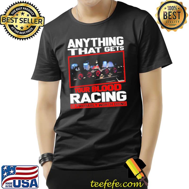 Anything That Gets Your Blood Racing Is Probably Worth Doing Shirt Unisex Anything That Gets Your Blood Racing Is Probably Worth Doing Shirt Unisex