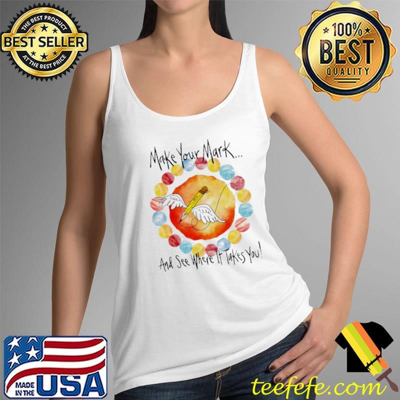 Art Make Your Mark And See Where It Takes You Shirt Tank Top Art Make Your Mark And See Where It Takes You Shirt Tank Top