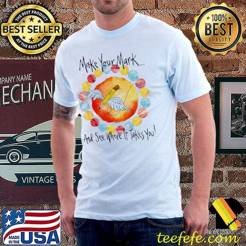Art Make Your Mark And See Where It Takes You Shirt Unisex Art Make Your Mark And See Where It Takes You Shirt Unisex