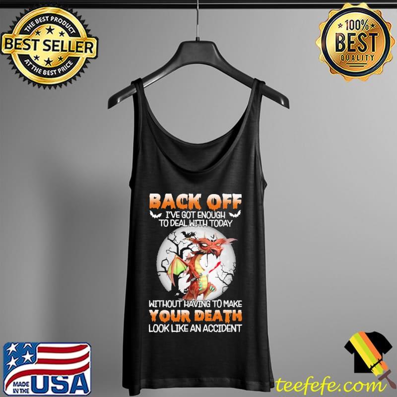 Back Off I've Got Enough To Deal With Today Without Having To Make Your Death Look Like An Accident Dragon Shirt Tank Top Back Off I've Got Enough To Deal With Today Without Having To Make Your Death Look Like An Accident Dragon Shirt Tank Top