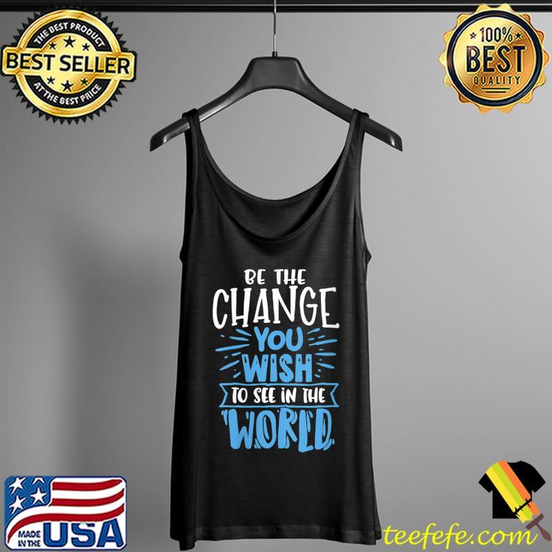 Be The Change You Wish To See In The World T-Shirt Tank Top Be The Change You Wish To See In The World T-Shirt Tank Top