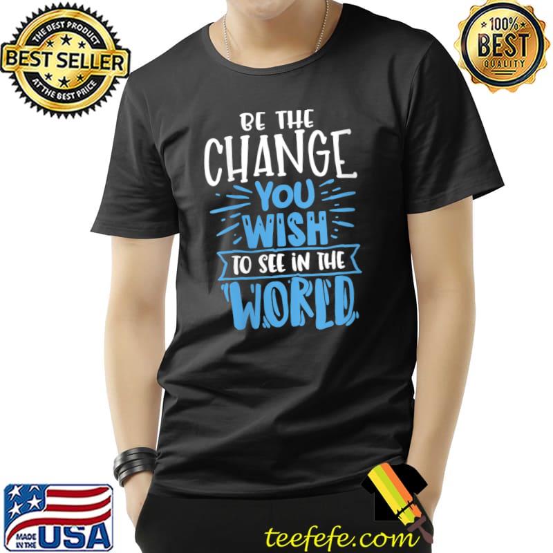 Be The Change You Wish To See In The World T-Shirt Unisex Be The Change You Wish To See In The World T-Shirt Unisex