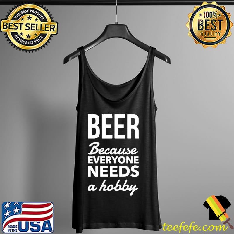 Beer Because Everyone Needs A Hobby Shirt Tank Top Beer Because Everyone Needs A Hobby Shirt Tank Top