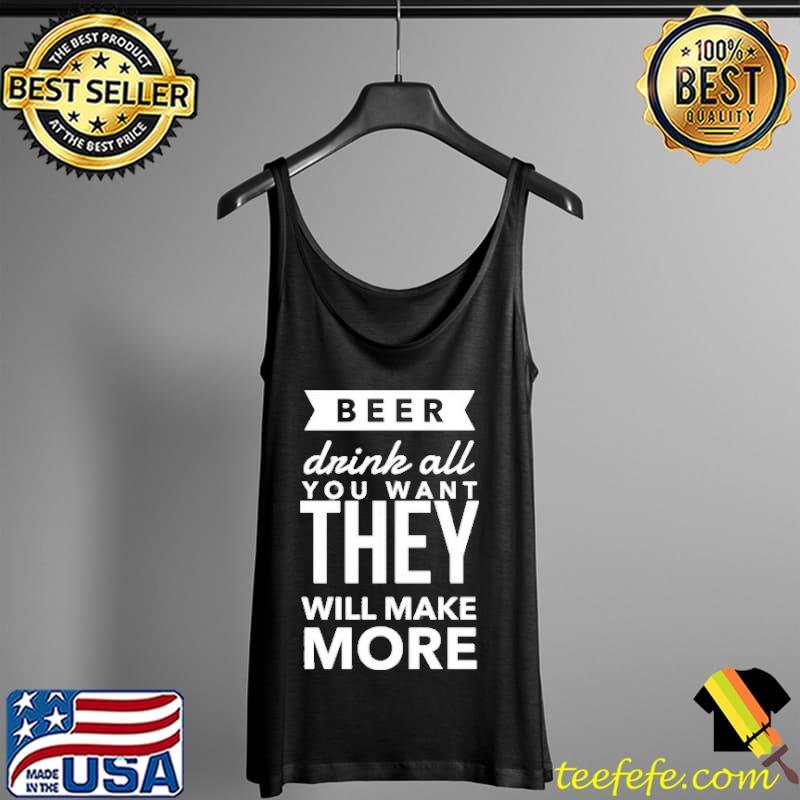 Beer Drink All You Want They Will Make More Shirt Tank Top Beer Drink All You Want They Will Make More Shirt Tank Top