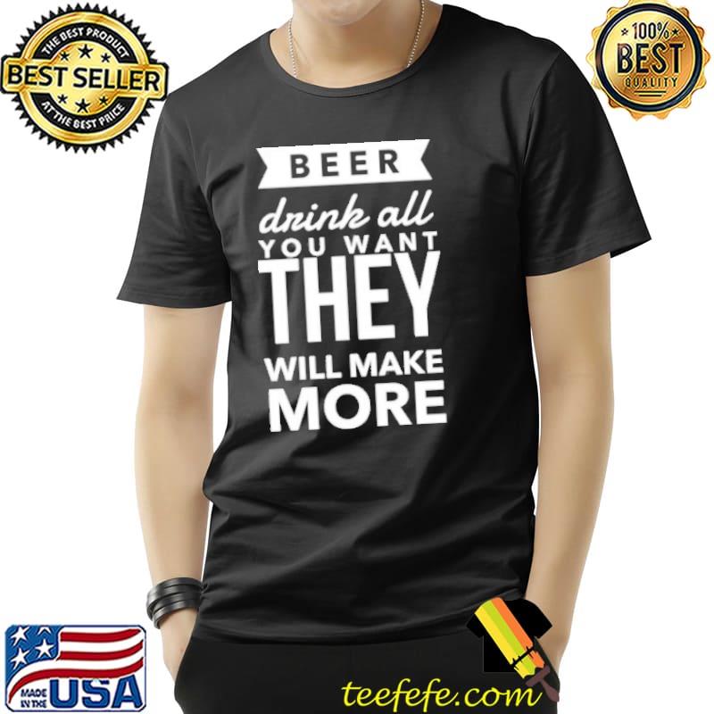 Beer Drink All You Want They Will Make More Shirt Unisex Beer Drink All You Want They Will Make More Shirt Unisex